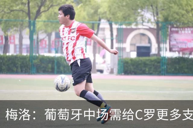 梅洛：葡萄牙中场需给C罗更多支持，他们在巴黎明明总能传出好球
