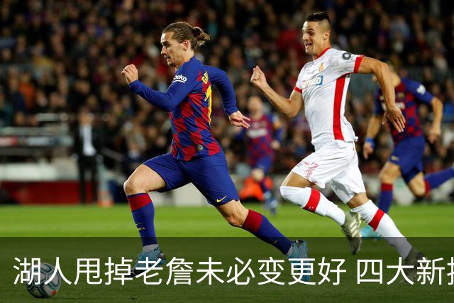 湖人甩掉老詹未必变更好 四大新援各有各的软肋