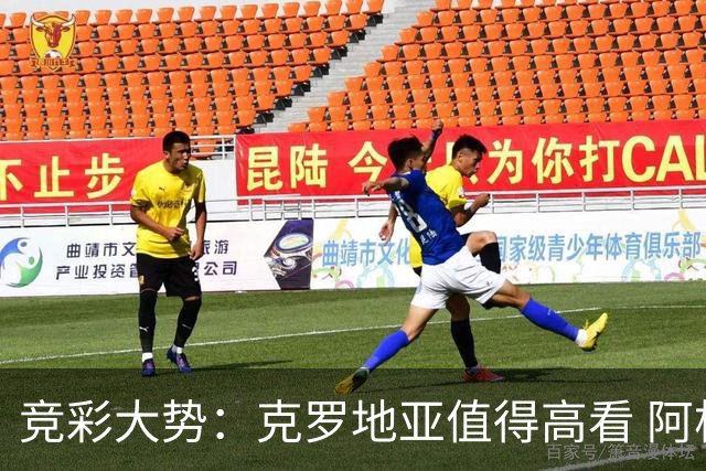 竞彩大势：克罗地亚值得高看 阿根廷完胜可期